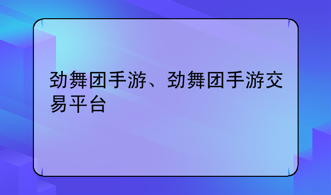 劲舞团手游、劲舞团手游交易平台