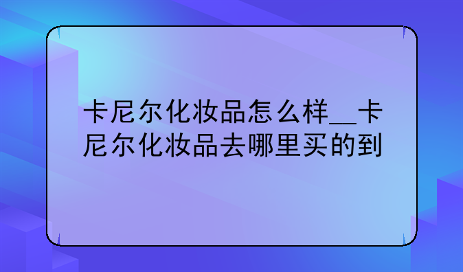 卡尼尔化妆品怎么样__卡尼尔化妆品去哪里买的到
