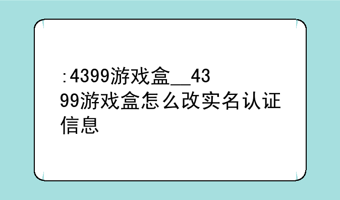 :4399游戏盒__4399游戏盒怎么改实名认证信息