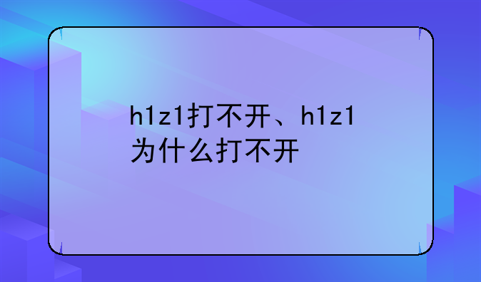 h1z1打不开、h1z1为什么打不开