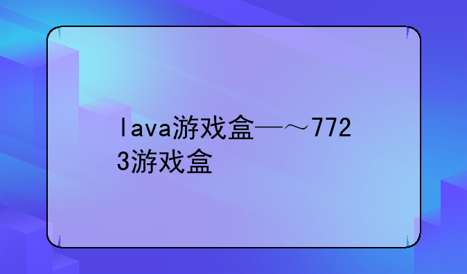 lava游戏盒—～7723游戏盒