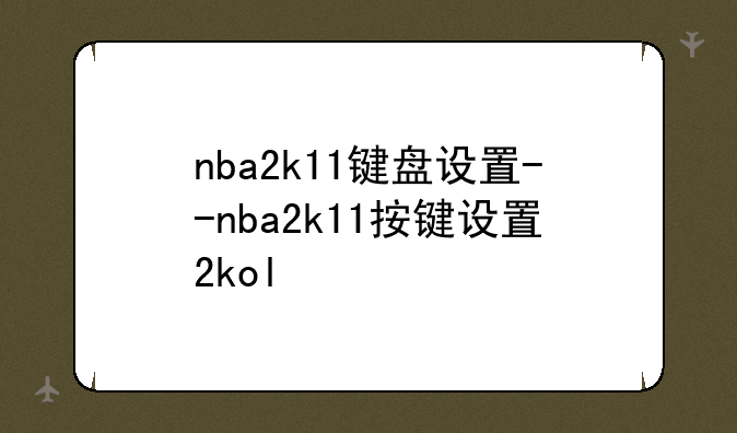 nba2k11键盘设置--nba2k11按键设置2kol