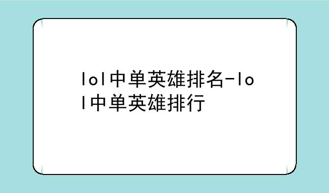 lol中单英雄排名-lol中单英雄排行