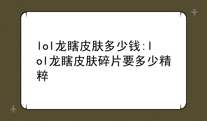 lol龙瞎皮肤多少钱:lol龙瞎皮肤碎片要多少精粹