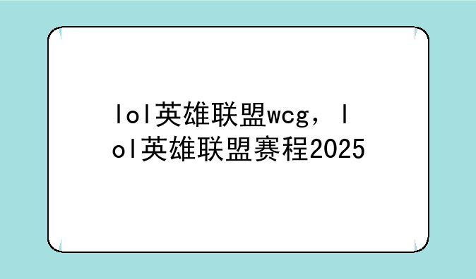 lol英雄联盟wcg，lol英雄联盟赛程2025
