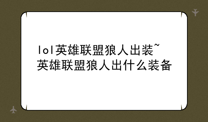 lol英雄联盟狼人出装~英雄联盟狼人出什么装备